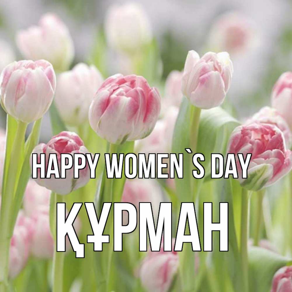 Greetings card с именем, ҚҰРМАН happy women`s day цветы Greetings with text for free download 